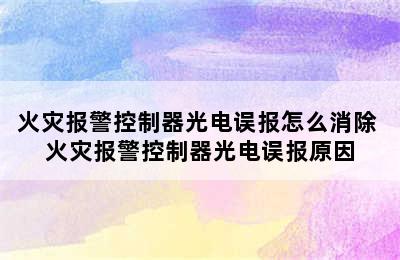 火灾报警控制器光电误报怎么消除 火灾报警控制器光电误报原因